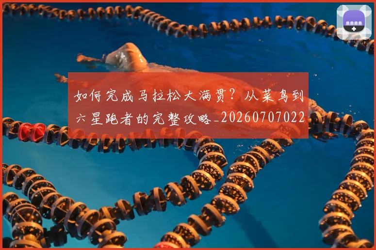 如何完成马拉松大满贯？从菜鸟到六星跑者的完整攻略_20260707022813