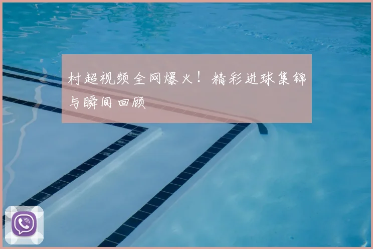 村超视频全网爆火!精彩进球集锦与瞬间回顾