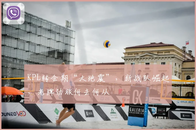 KPL转会期“大地震”,新战队崛起,老牌劲旅何去何从