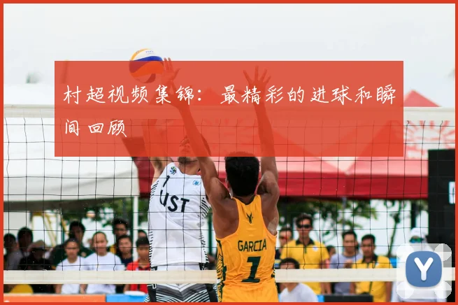 村超视频集锦:最精彩的进球和瞬间回顾