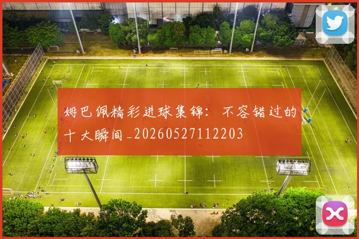 姆巴佩精彩进球集锦：不容错过的十大瞬间_20260527112203