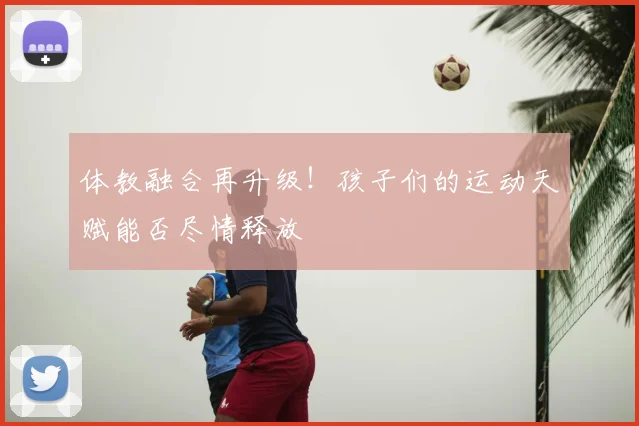 体教融合再升级！孩子们的运动天赋能否尽情释放