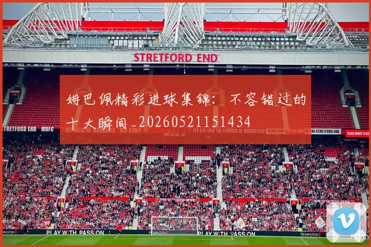 姆巴佩精彩进球集锦:不容错过的十大瞬间_20260521151434