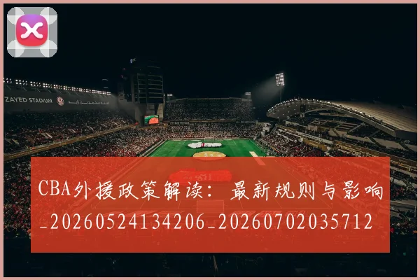 CBA外援政策解读：最新规则与影响_20260524134206_20260702035712