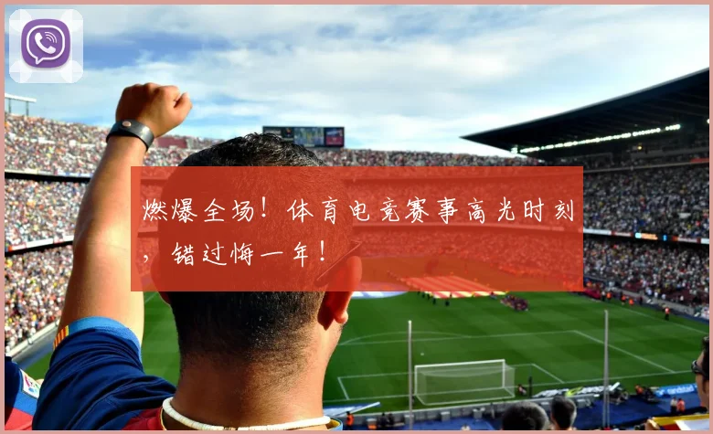 燃爆全场！体育电竞赛事高光时刻，错过悔一年！