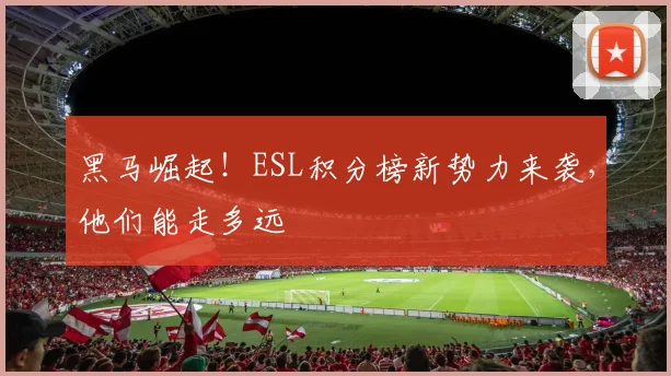 黑马崛起！ESL积分榜新势力来袭，他们能走多远