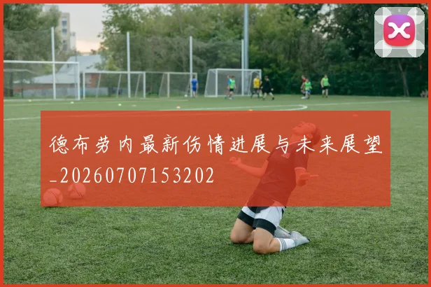 德布劳内最新伤情进展与未来展望_20260707153202
