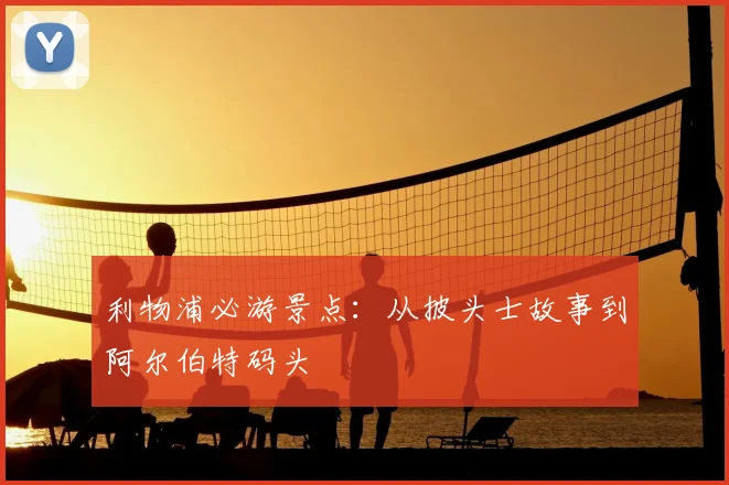 利物浦必游景点：从披头士故事到阿尔伯特码头