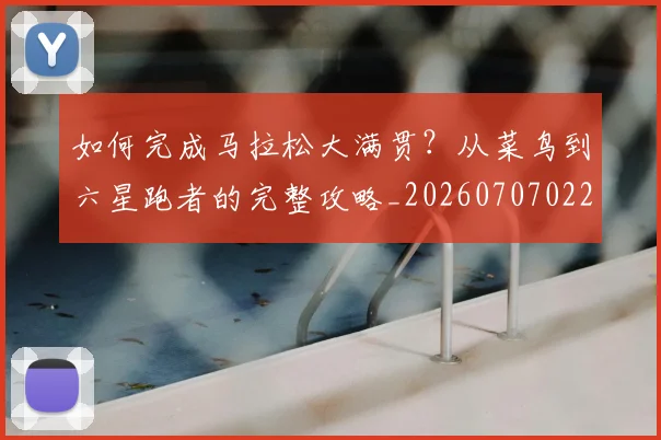 如何完成马拉松大满贯?从菜鸟到六星跑者的完整攻略_20260707022813