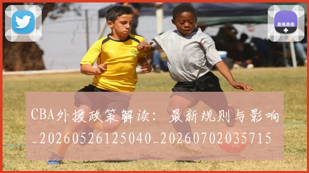 CBA外援政策解读：最新规则与影响_20260526125040_20260702035715