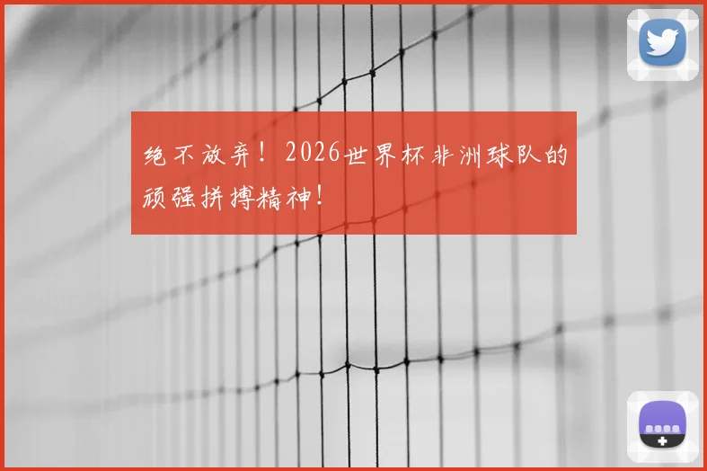 绝不放弃!2026世界杯非洲球队的顽强拼搏精神!