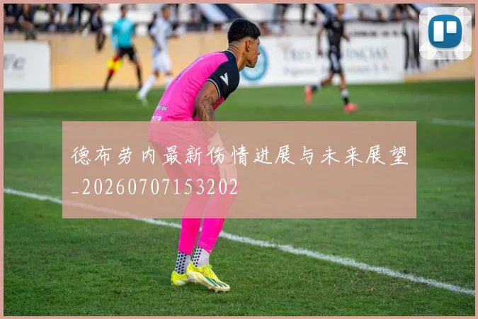德布劳内最新伤情进展与未来展望_20260707153202