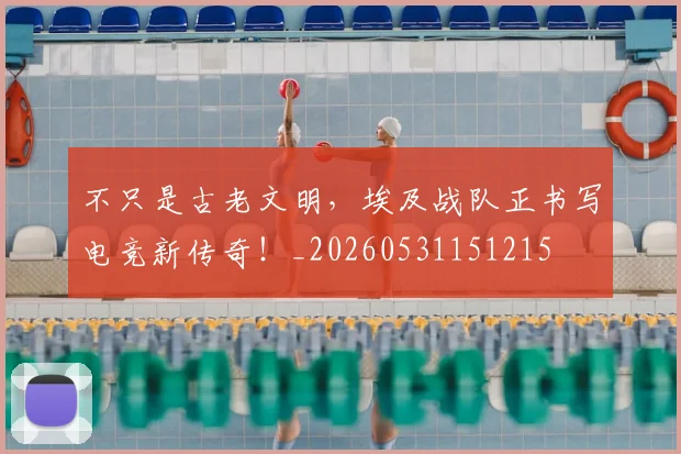 不只是古老文明,埃及战队正书写电竞新传奇!_20260531151215