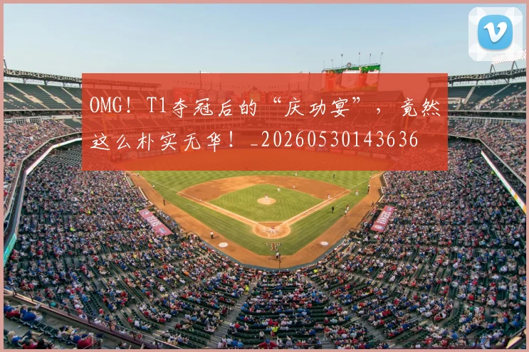 OMG!T1夺冠后的“庆功宴”,竟然这么朴实无华!_20260530143636