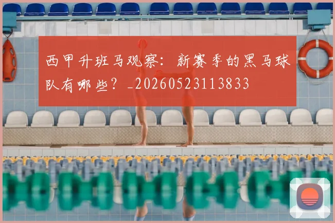 西甲升班马观察：新赛季的黑马球队有哪些？_20260523113833