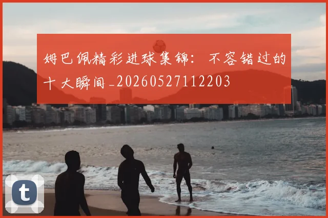 姆巴佩精彩进球集锦:不容错过的十大瞬间_20260527112203