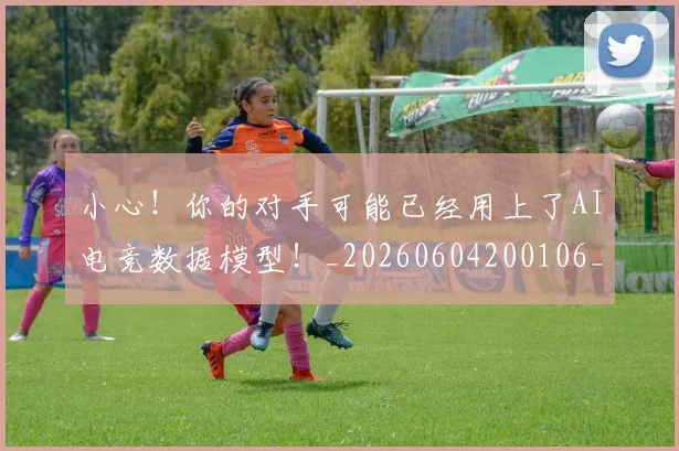 小心！你的对手可能已经用上了AI电竞数据模型！_20260604200106_20260710002626
