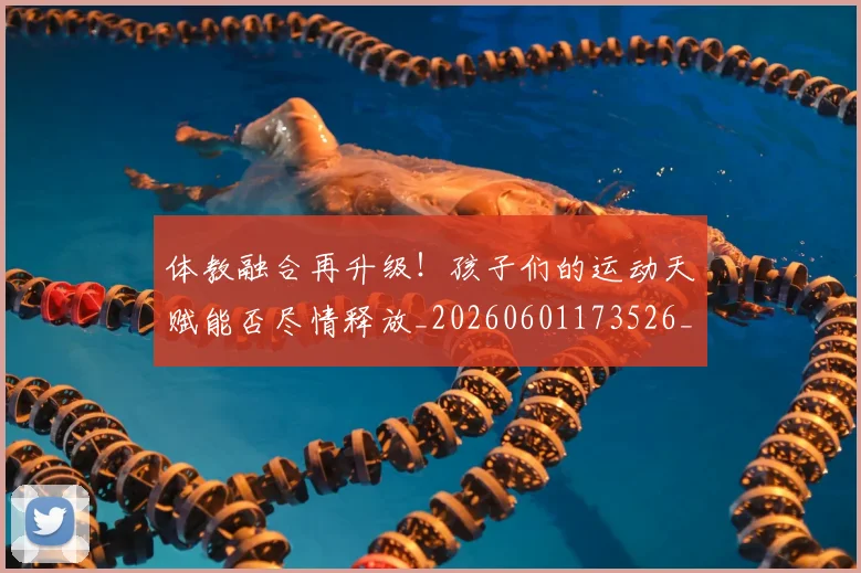 体教融合再升级!孩子们的运动天赋能否尽情释放_20260601173526_20260704170313