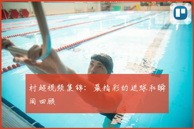 村超视频集锦：最精彩的进球和瞬间回顾