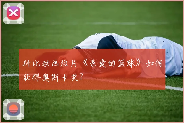 科比动画短片《亲爱的篮球》如何获得奥斯卡奖？
