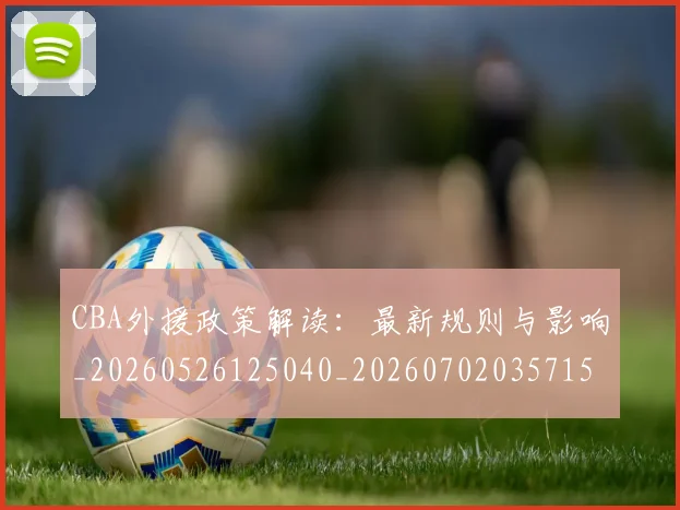 CBA外援政策解读:最新规则与影响_20260526125040_20260702035715