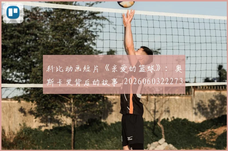 科比动画短片《亲爱的篮球》:奥斯卡奖背后的故事_20260603222734