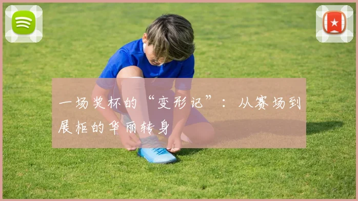 一场奖杯的“变形记”:从赛场到展柜的华丽转身