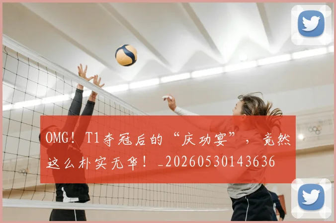 OMG！T1夺冠后的“庆功宴”，竟然这么朴实无华！_20260530143636