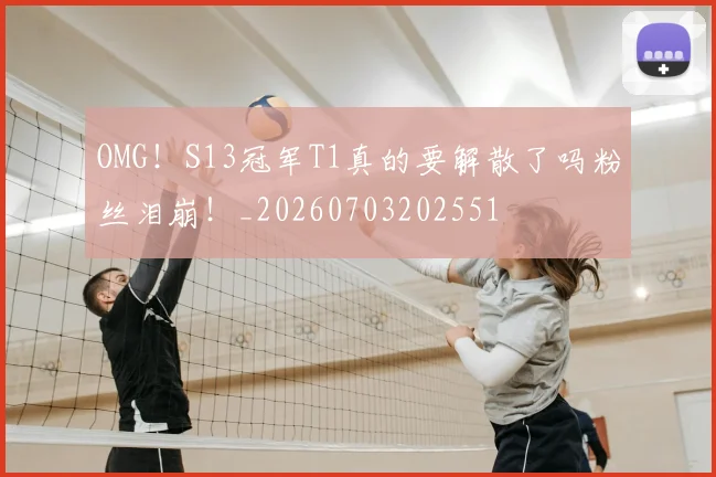 OMG!S13冠军T1真的要解散了吗粉丝泪崩!_20260703202551