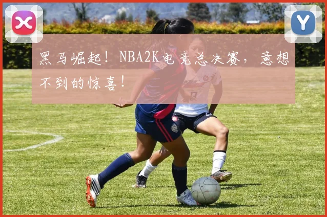 黑马崛起!NBA2K电竞总决赛,意想不到的惊喜!