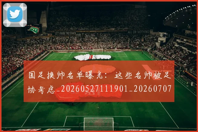 国足换帅名单曝光:这些名帅被足协考虑_20260527111901_20260707014558