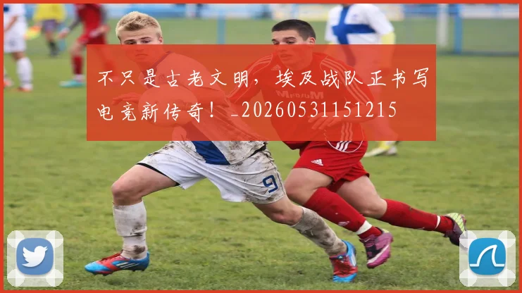 不只是古老文明，埃及战队正书写电竞新传奇！_20260531151215