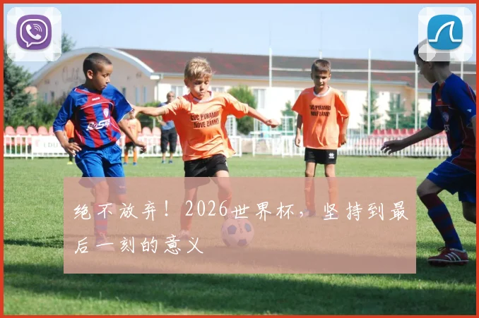绝不放弃！2026世界杯，坚持到最后一刻的意义