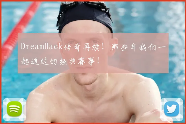 DreamHack传奇再续!那些年我们一起追过的经典赛事!
