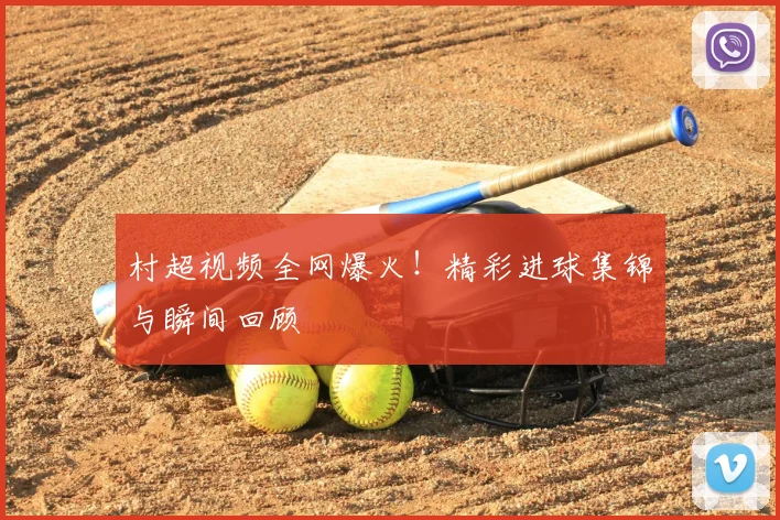 村超视频全网爆火！精彩进球集锦与瞬间回顾