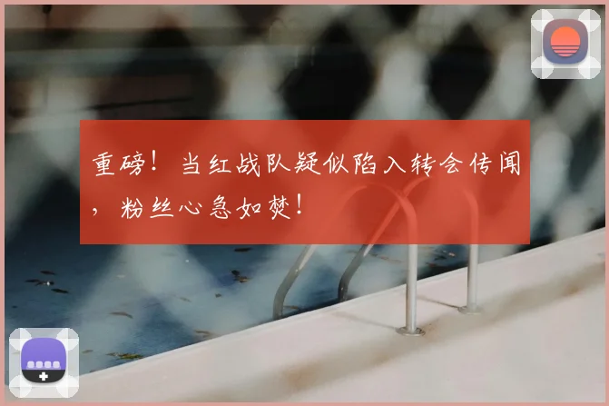 重磅！当红战队疑似陷入转会传闻，粉丝心急如焚！