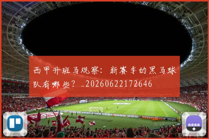西甲升班马观察：新赛季的黑马球队有哪些？_20260622172646