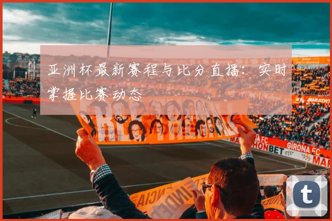 亚洲杯最新赛程与比分直播:实时掌握比赛动态