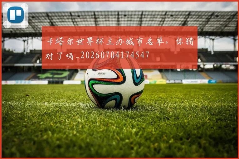 卡塔尔世界杯主办城市名单，你猜对了吗_20260704174547