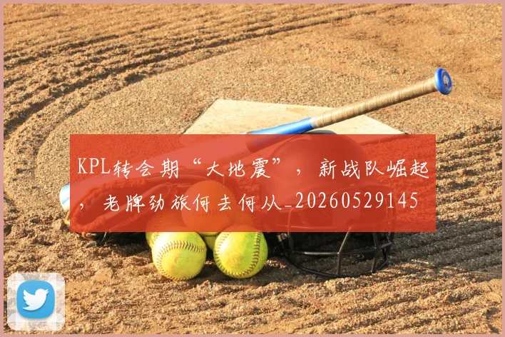 KPL转会期“大地震”,新战队崛起,老牌劲旅何去何从_20260529145913_20260702043948