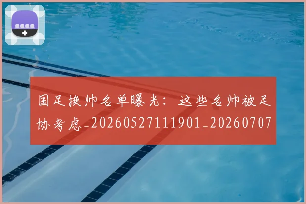 国足换帅名单曝光：这些名帅被足协考虑_20260527111901_20260707014558