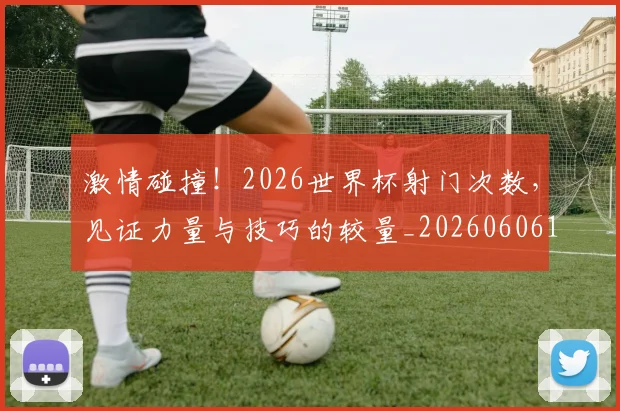 激情碰撞!2026世界杯射门次数,见证力量与技巧的较量_20260606145951