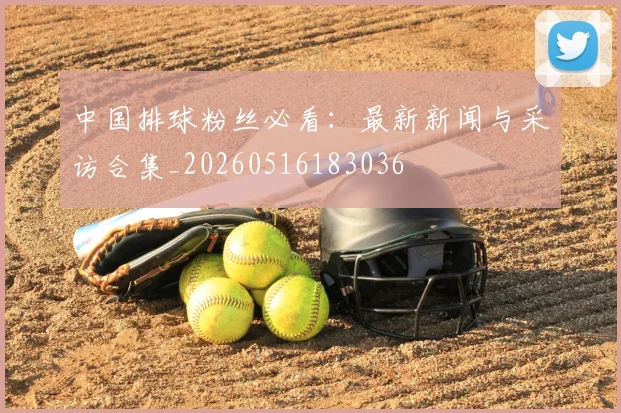 中国排球粉丝必看:最新新闻与采访合集_20260516183036