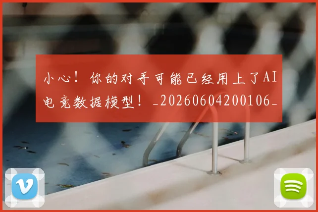 小心!你的对手可能已经用上了AI电竞数据模型!_20260604200106_20260710002626