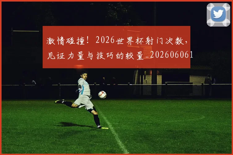 激情碰撞！2026世界杯射门次数，见证力量与技巧的较量_20260606145951
