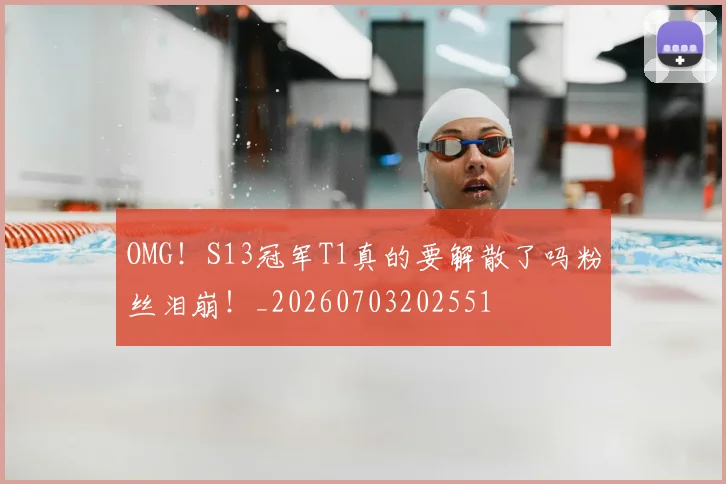 OMG！S13冠军T1真的要解散了吗粉丝泪崩！_20260703202551