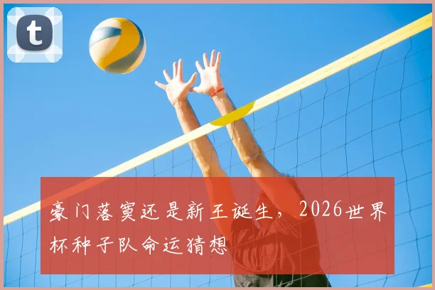 豪门落寞还是新王诞生,2026世界杯种子队命运猜想